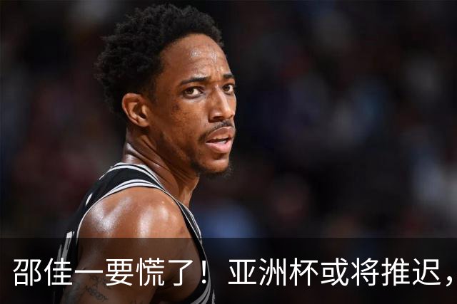 邵佳一要慌了！亚洲杯或将推迟，帅位不再稳固，世预赛不是练兵场，足协应早做打算