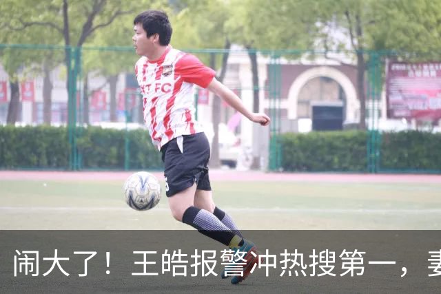 闹大了！王皓报警冲热搜第一，妻子发声，3848万阅读量拉饭圈下水