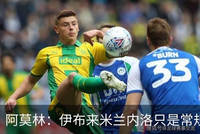 阿莫林：伊布来米兰内洛只是常规拜访而已，没有任何特殊意味