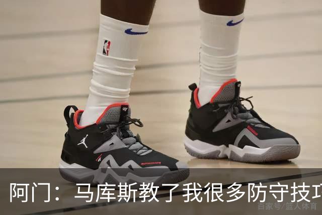 阿门：马库斯教了我很多防守技巧 他的防守智商非常高