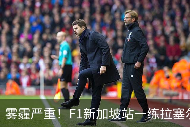 雾霾严重！F1新加坡站一练拉塞尔最快