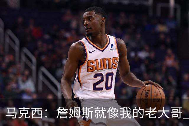 马克西：詹姆斯就像我的老大哥 我一大早和他训练纯粹因为关系好