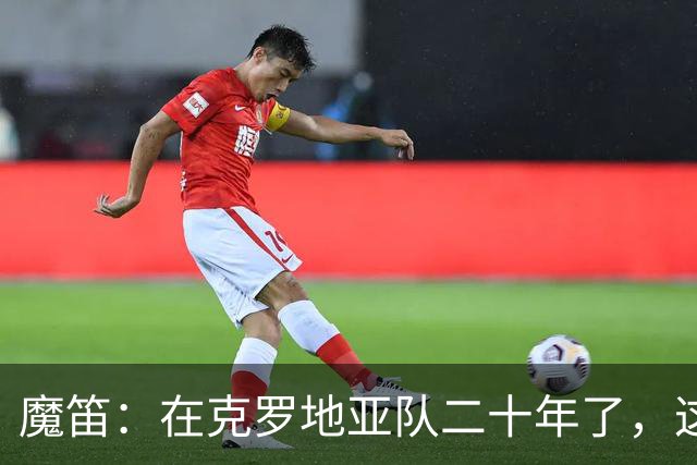魔笛：在克罗地亚队二十年了，这是我第一次赛后感到羞愧