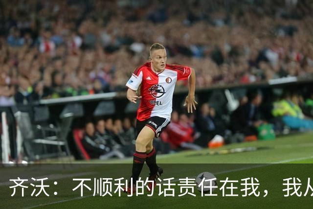 齐沃：不顺利的话责任在我，我从来不会把手指向球员