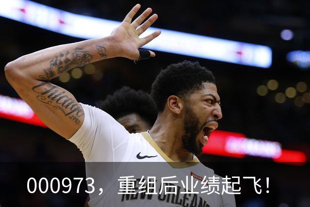 000973，重组后业绩起飞！