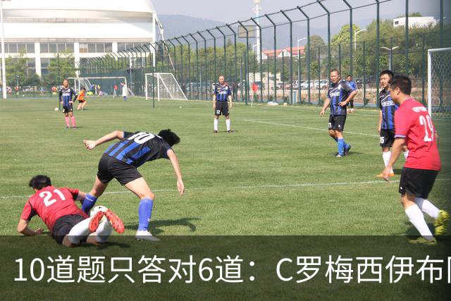 10道题只答对6道：C罗梅西伊布同框的周末测验