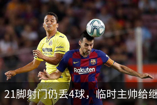 21脚射门仍丢4球，临时主帅给继任者留了道难题