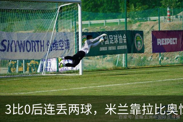 3比0后连丢两球，米兰靠拉比奥惊险守住3比2