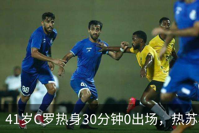 41岁C罗热身30分钟0出场，热苏斯回应后离营？