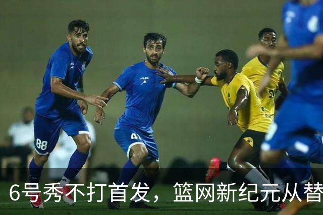 6号秀不打首发，篮网新纪元从替补席开始