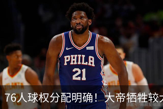 76人球权分配明确！大帝牺牲较大，老詹也退居二线，主场揭幕战对阵骑士，开赛有望2连胜