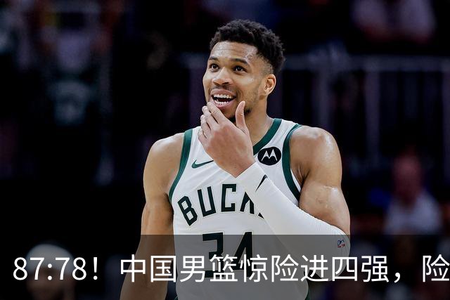 87:78！中国男篮惊险进四强，险遭保送球队爆冷，半决赛难打