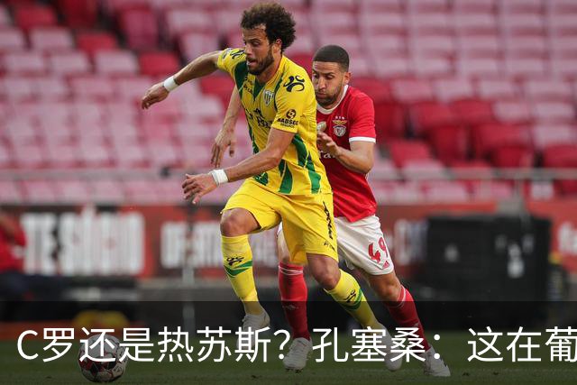C罗还是热苏斯？孔塞桑：这在葡萄牙是个敏感话题，我不站队
