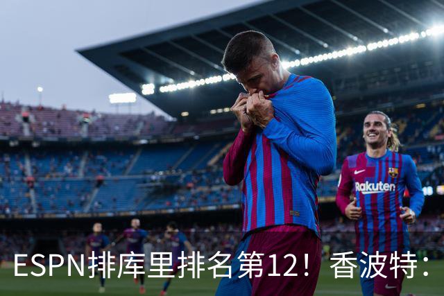 ESPN排库里排名第12！香波特：你永远不能把他排在前十之外！