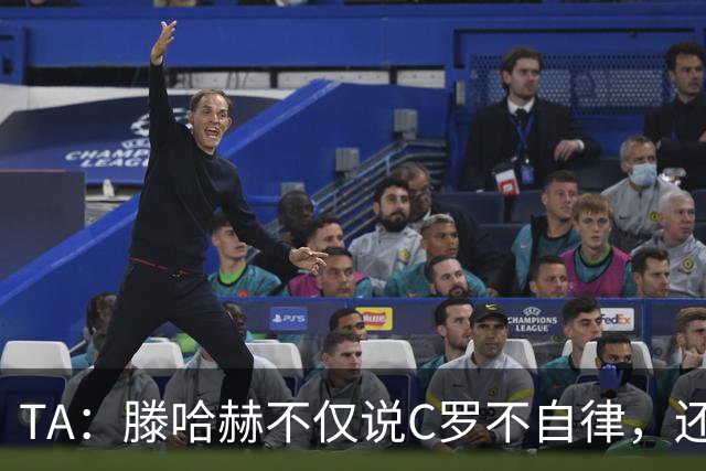 TA：滕哈赫不仅说C罗不自律，还说他带坏曼联更衣室！